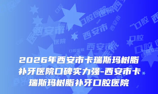 2026年西安市卡瑞斯玛树脂补牙医院口碑实力强-西安市卡瑞斯玛树脂补牙口腔医院