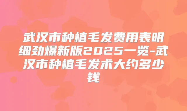 武汉市种植毛发费用表明细劲爆新版2025一览-武汉市种植毛发术大约多少钱