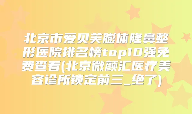 北京市爱贝芙膨体隆鼻整形医院排名榜top10强免费查看(北京微颜汇医疗美容诊所锁定前三_绝了)