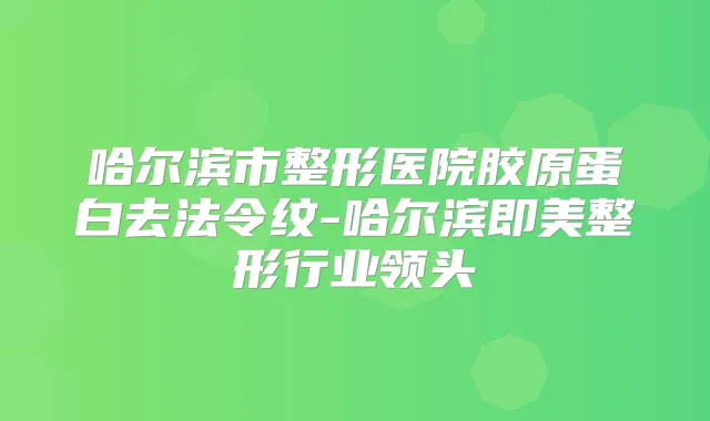 哈尔滨市整形医院胶原蛋白去法令纹-哈尔滨即美整形行业领头