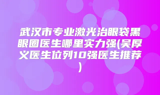 武汉市专业激光治眼袋黑眼圈医生哪里实力强(吴厚义医生位列10强医生推荐)