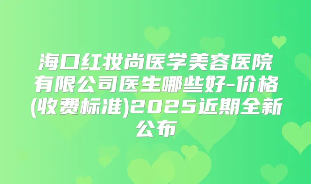 海口红妆尚医学美容医院有限公司医生哪些好-价格(收费标准)2025近期全新公布