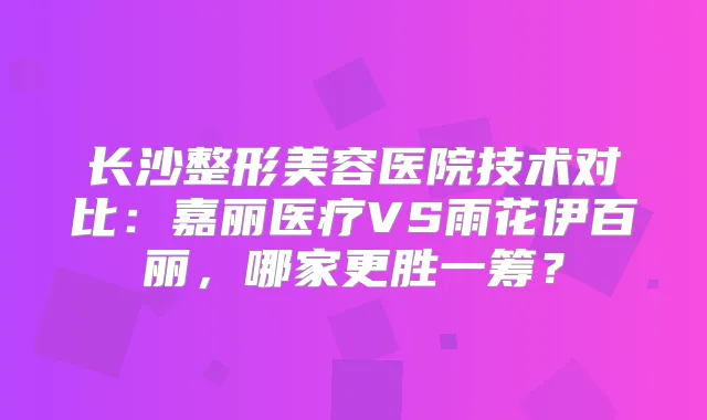 长沙整形美容医院技术对比：嘉丽医疗VS雨花伊百丽，哪家更胜一筹？