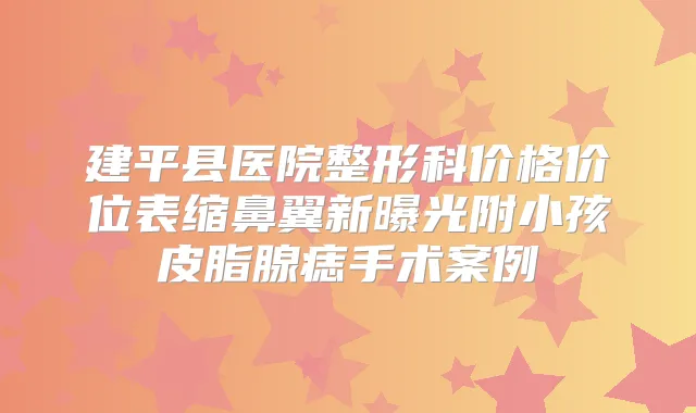 建平县医院整形科价格价位表缩鼻翼新曝光附小孩皮脂腺痣手术案例