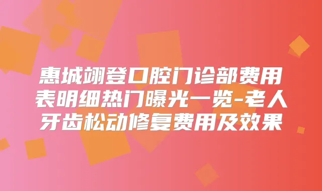惠城翊登口腔门诊部费用表明细热门曝光一览-老人牙齿松动修复费用及效果