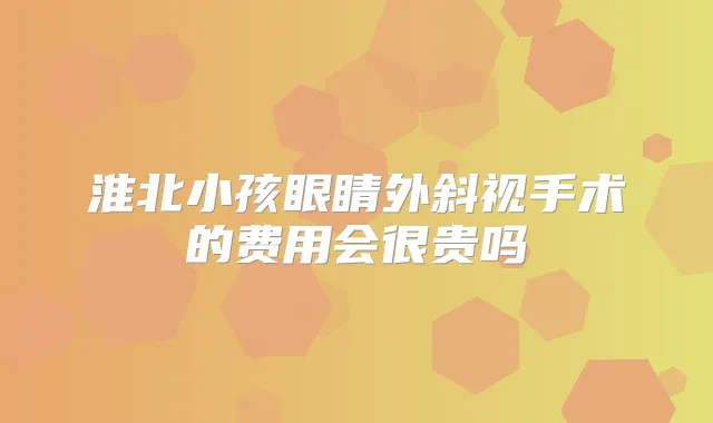 淮北小孩眼睛外斜视手术的费用会很贵吗