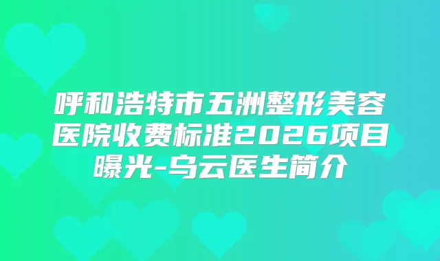 呼和浩特市五洲整形美容医院收费标准2026项目曝光-乌云医生简介
