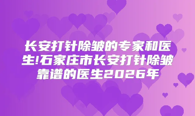 长安打针除皱的专家和医生!石家庄市长安打针除皱靠谱的医生2026年