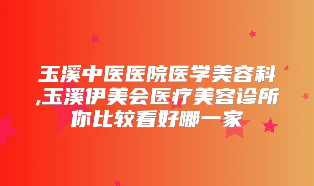 玉溪中医医院医学美容科,玉溪伊美会医疗美容诊所你比较看好哪一家