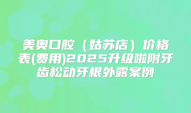 美奥口腔（姑苏店）价格表(费用)2025升级啦附牙齿松动牙根外露案例