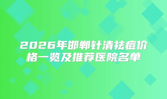 2026年邯郸针清祛痘价格一览及推荐医院名单