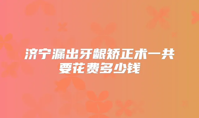 济宁漏出牙龈矫正术一共要花费多少钱