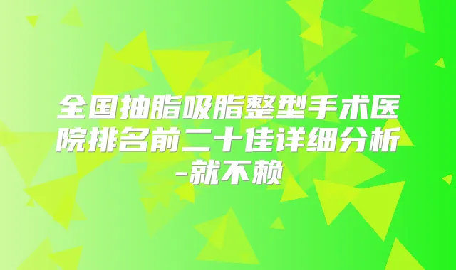 全国抽脂吸脂整型手术医院排名前二十佳详细分析-就不赖