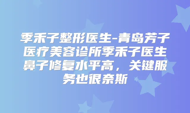 季禾子整形医生-青岛芳子医疗美容诊所季禾子医生鼻子修复水平高，关键服务也很奈斯