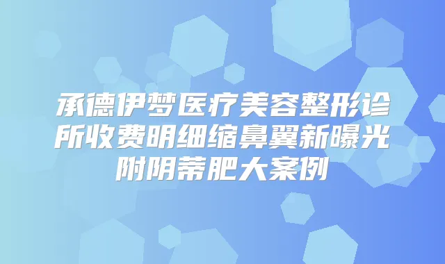 承德伊梦医疗美容整形诊所收费明细缩鼻翼新曝光附阴蒂肥大案例