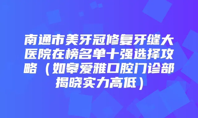 南通市美牙冠修复牙缝大医院在榜名单十强选择攻略(如皋爱雅口腔门诊部揭晓实力高低)