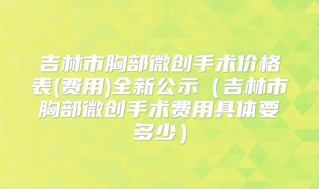 吉林市胸部微创手术价格表(费用)全新公示（吉林市胸部微创手术费用具体要多少）