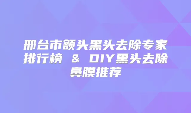 邢台市额头黑头去除专家排行榜 & DIY黑头去除鼻膜推荐