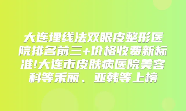 大连埋线法双眼皮整形医院排名前三+价格收费新标准!大连市皮肤病医院美容科等禾丽、亚韩等上榜