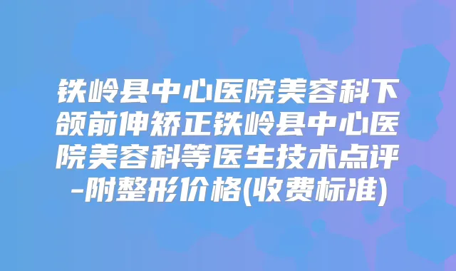 铁岭县中心医院美容科下颌前伸矫正铁岭县中心医院美容科等医生技术点评-附整形价格(收费标准)