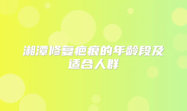 湘潭修复疤痕的年龄段及适合人群