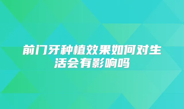 前门牙种植效果如何对生活会有影响吗