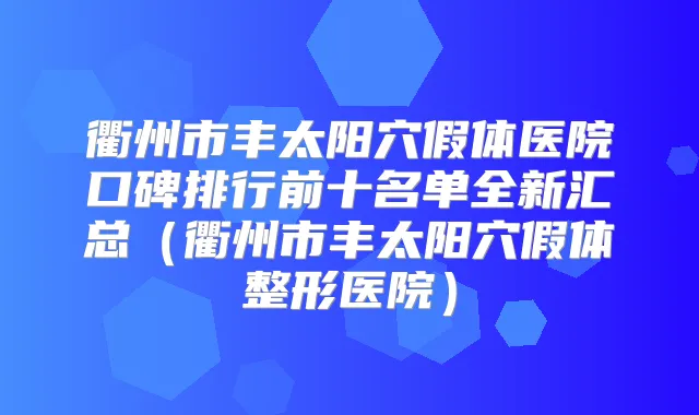 衢州市丰太阳穴假体医院口碑排行前十名单全新汇总（衢州市丰太阳穴假体整形医院）