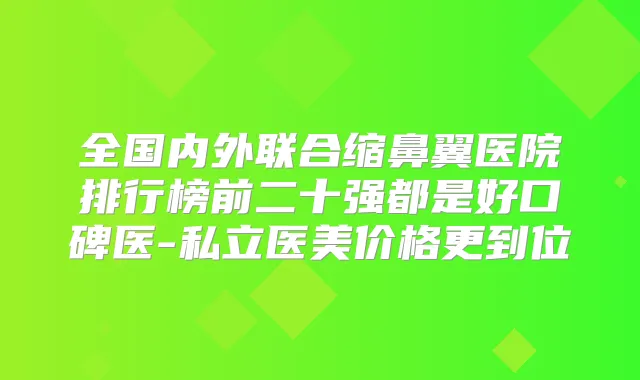 全国内外联合缩鼻翼医院排行榜前二十强都是好口碑医-私立医美价格更到位