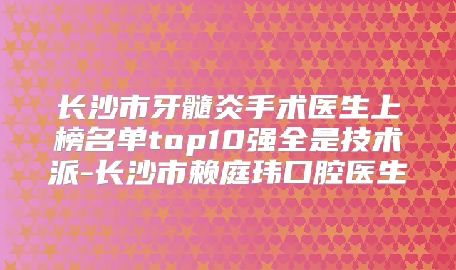 长沙市牙髓炎手术医生上榜名单top10强全是技术派-长沙市赖庭玮口腔医生