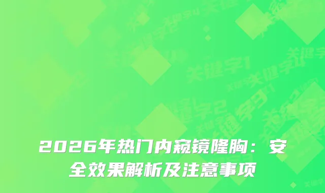 2026年热门内窥镜隆胸：安果解析及注意事项