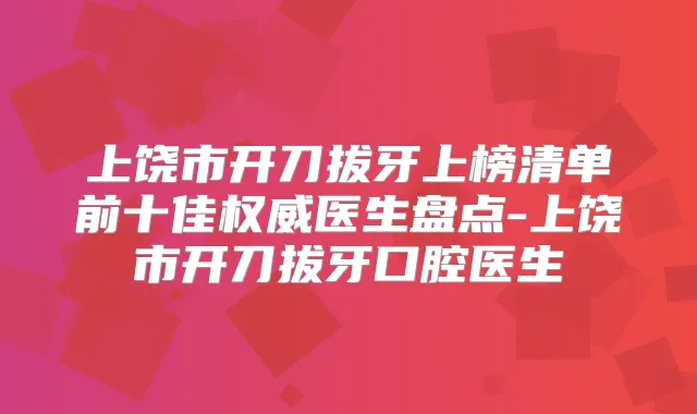 上饶市开刀拔牙上榜清单前十佳医生盘点-上饶市开刀拔牙口腔医生