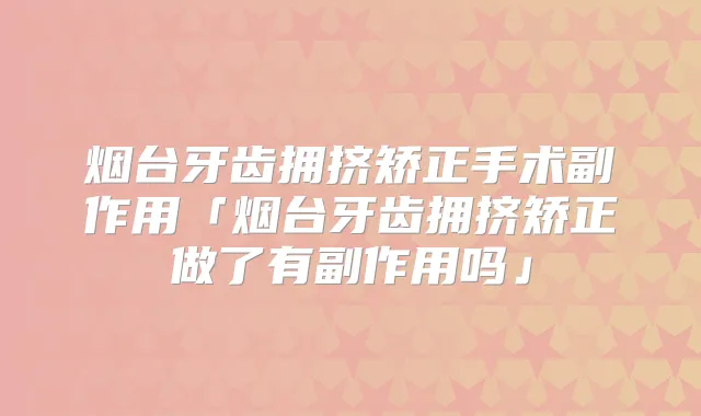 烟台牙齿拥挤矫正手术副作用「烟台牙齿拥挤矫正做了有副作用吗」