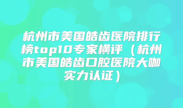 杭州市美国皓齿医院排行榜top10专家横评（杭州市美国皓齿口腔医院大咖实力认证）