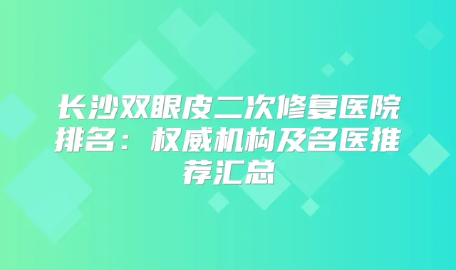 长沙双眼皮二次修复医院排名：机构及名医推荐汇总