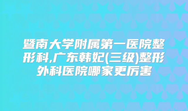 暨南大学附属第一医院整形科,广东韩妃(三级)整形外科医院哪家更厉害