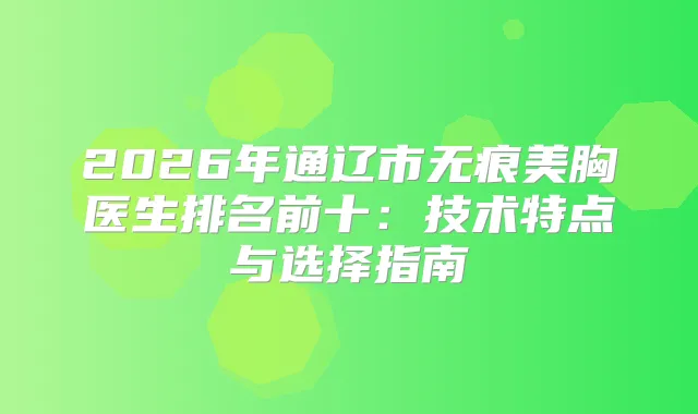 2026年通辽市无痕美胸医生排名前十：技术特点与选择指南