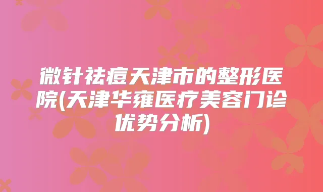 微针祛痘天津市的整形医院(天津华雍医疗美容门诊优势分析)