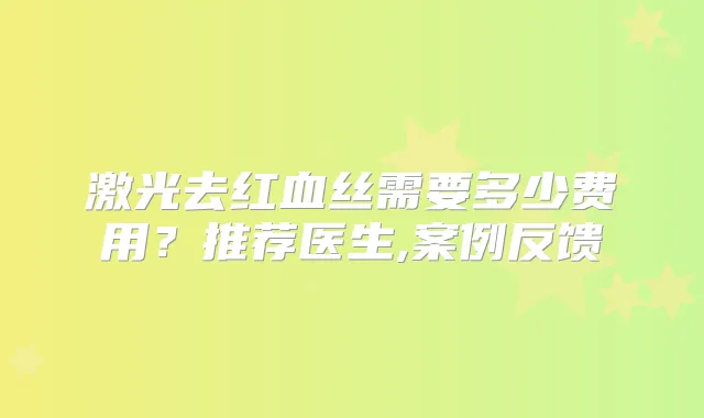 激光去红血丝需要多少费用？推荐医生,案例反馈