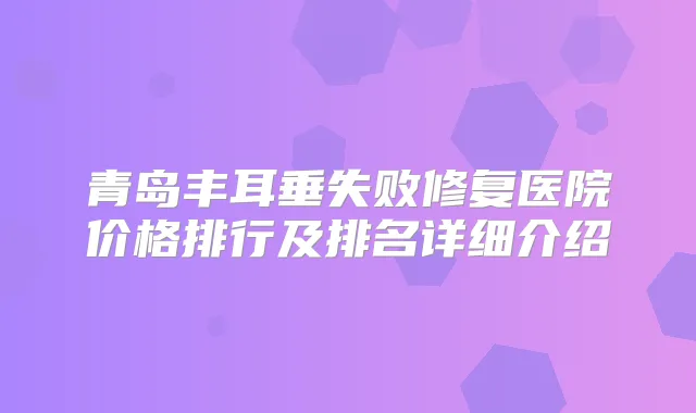 青岛丰耳垂失败修复医院价格排行及排名详细介绍