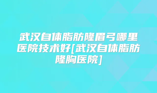 武汉自体脂肪隆眉弓哪里医院技术好[武汉自体脂肪隆胸医院]