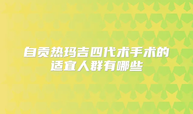 自贡热玛吉四代术手术的适宜人群有哪些