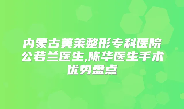 内蒙古美莱整形专科医院公若兰医生,陈华医生手术优势盘点