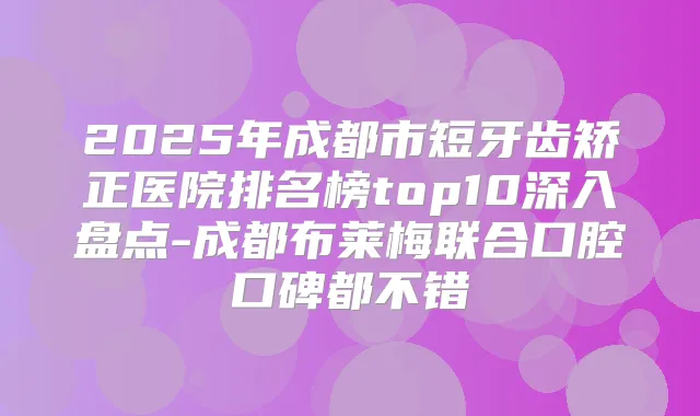 2025年成都市短牙齿矫正医院排名榜top10深入盘点-成都布莱梅联合口腔口碑都不错