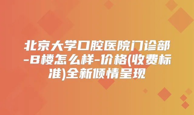 北京大学口腔医院门诊部-B楼怎么样-价格(收费标准)全新倾情呈现