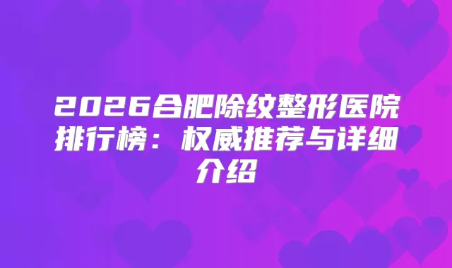 2026合肥除纹整形医院排行榜：推荐与详细介绍
