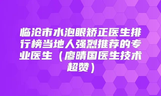 临沧市水泡眼矫正医生排行榜当地人强烈推荐的专业医生(廖晴国医生技术超赞)
