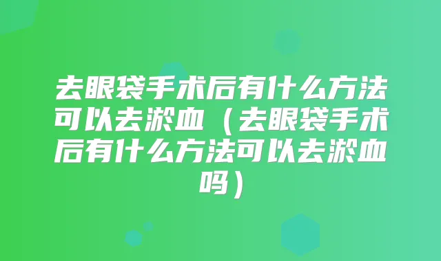 去眼袋手术后有什么方法可以去淤血(去眼袋手术后有什么方法可以去淤血吗)