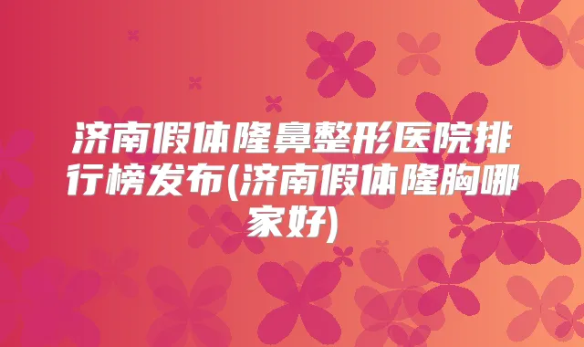 济南假体隆鼻整形医院排行榜发布(济南假体隆胸哪家好)