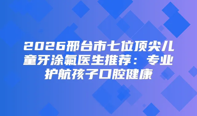 2026邢台市七位儿童牙涂氟医生推荐：专业护航孩子口腔健康