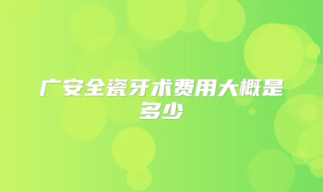 广安全瓷牙术费用大概是多少
